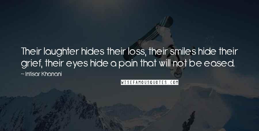 Intisar Khanani Quotes: Their laughter hides their loss, their smiles hide their grief, their eyes hide a pain that will not be eased.