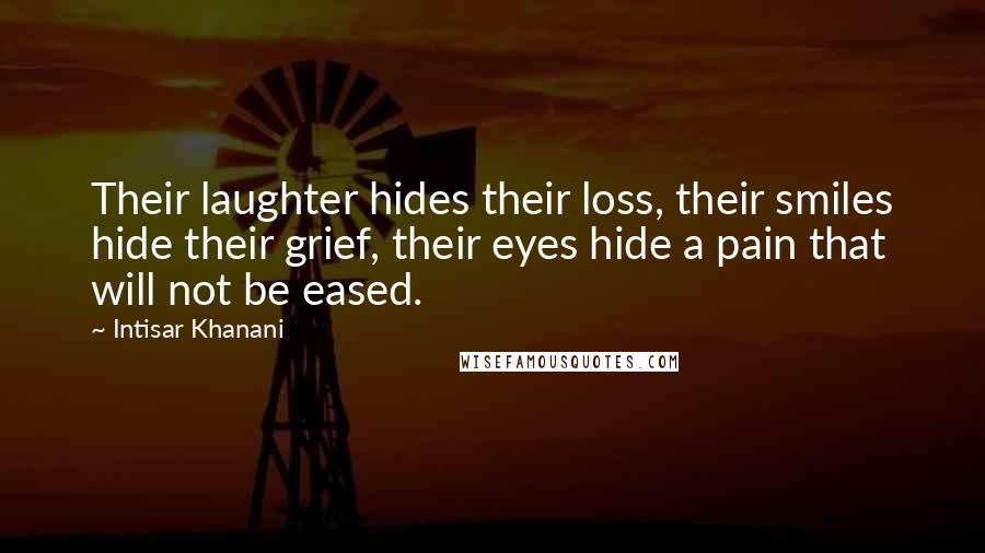 Intisar Khanani Quotes: Their laughter hides their loss, their smiles hide their grief, their eyes hide a pain that will not be eased.