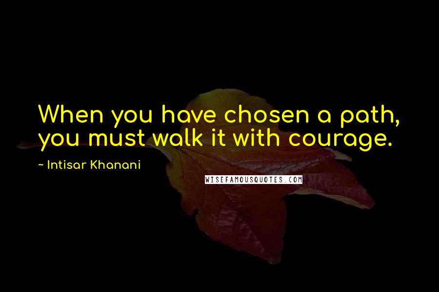 Intisar Khanani Quotes: When you have chosen a path, you must walk it with courage.