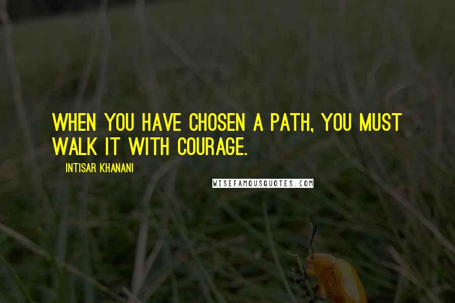 Intisar Khanani Quotes: When you have chosen a path, you must walk it with courage.