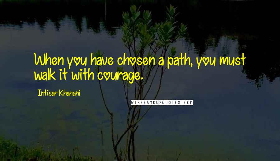 Intisar Khanani Quotes: When you have chosen a path, you must walk it with courage.