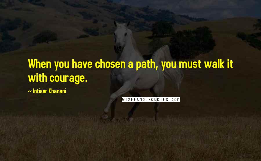 Intisar Khanani Quotes: When you have chosen a path, you must walk it with courage.