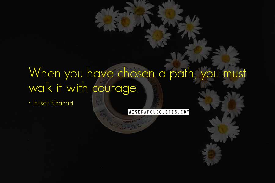 Intisar Khanani Quotes: When you have chosen a path, you must walk it with courage.