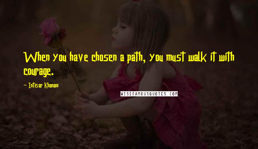 Intisar Khanani Quotes: When you have chosen a path, you must walk it with courage.