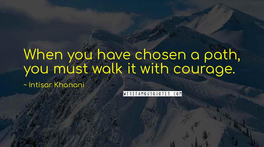 Intisar Khanani Quotes: When you have chosen a path, you must walk it with courage.