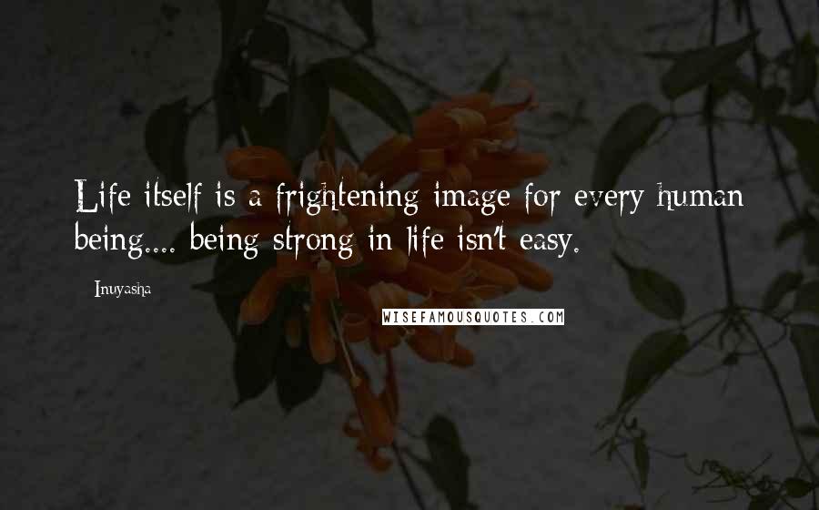 Inuyasha Quotes: Life itself is a frightening image for every human being.... being strong in life isn't easy.