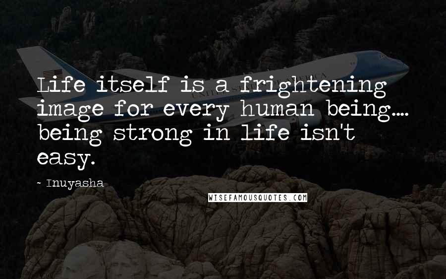 Inuyasha Quotes: Life itself is a frightening image for every human being.... being strong in life isn't easy.