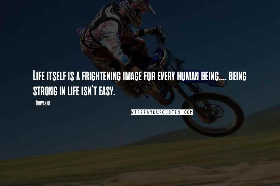 Inuyasha Quotes: Life itself is a frightening image for every human being.... being strong in life isn't easy.