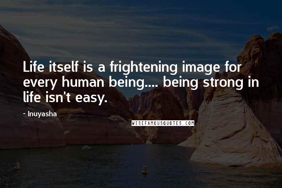 Inuyasha Quotes: Life itself is a frightening image for every human being.... being strong in life isn't easy.