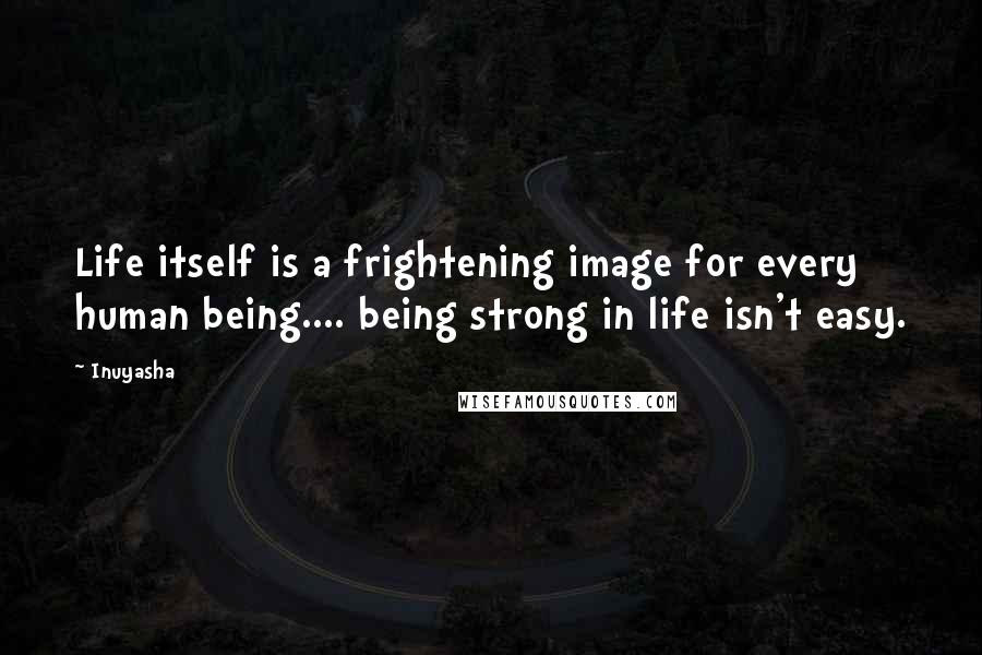 Inuyasha Quotes: Life itself is a frightening image for every human being.... being strong in life isn't easy.