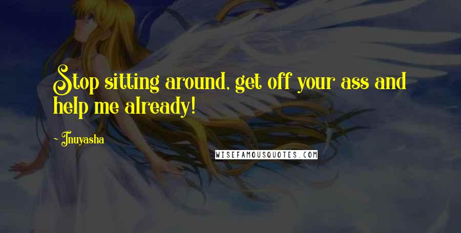 Inuyasha Quotes: Stop sitting around, get off your ass and help me already!