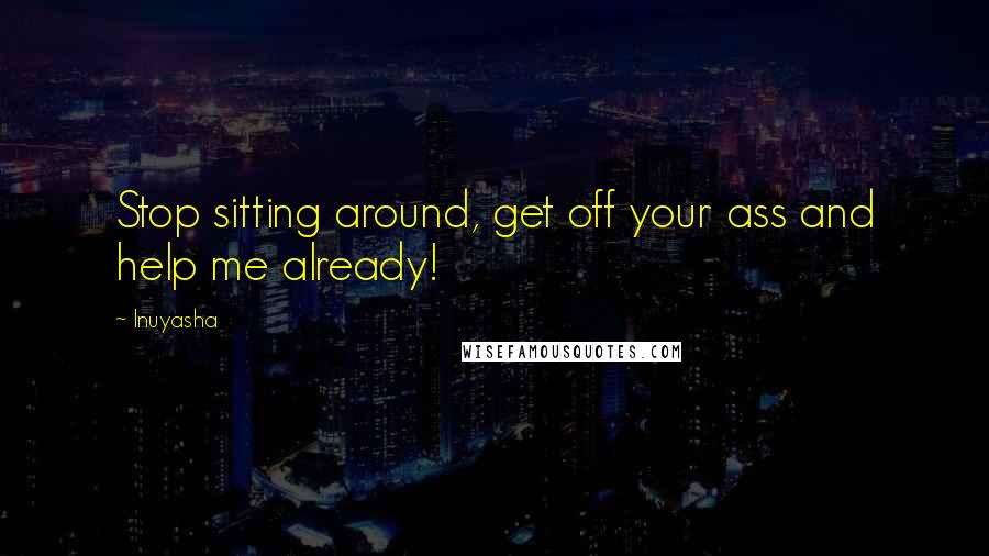 Inuyasha Quotes: Stop sitting around, get off your ass and help me already!