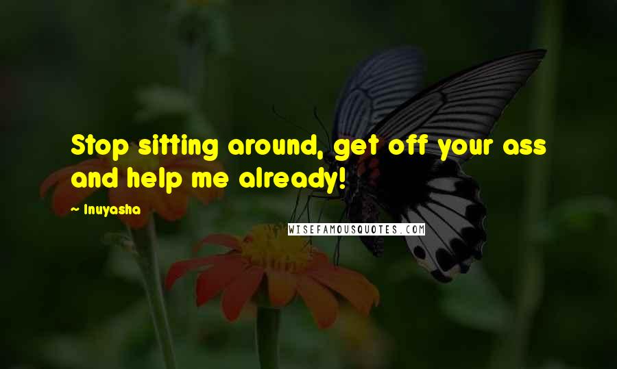 Inuyasha Quotes: Stop sitting around, get off your ass and help me already!