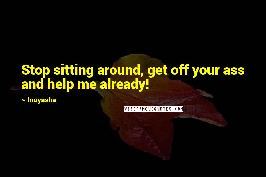 Inuyasha Quotes: Stop sitting around, get off your ass and help me already!