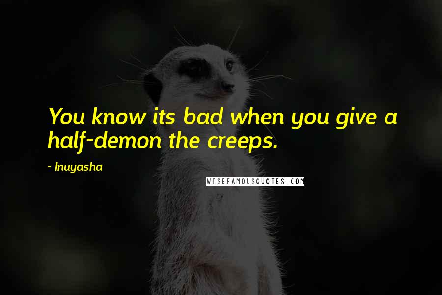Inuyasha Quotes: You know its bad when you give a half-demon the creeps.