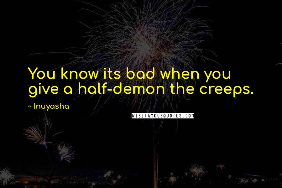 Inuyasha Quotes: You know its bad when you give a half-demon the creeps.