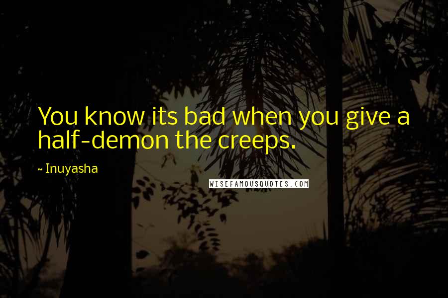 Inuyasha Quotes: You know its bad when you give a half-demon the creeps.