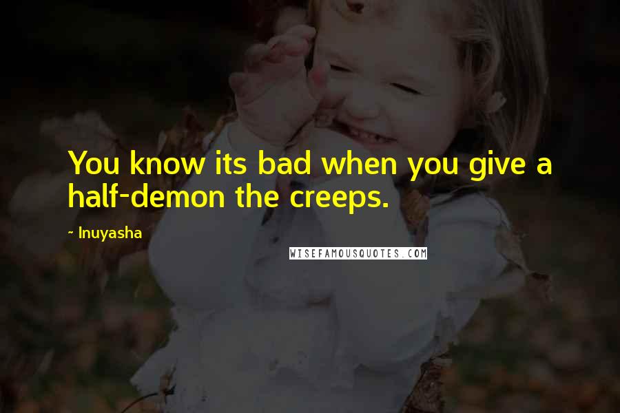 Inuyasha Quotes: You know its bad when you give a half-demon the creeps.