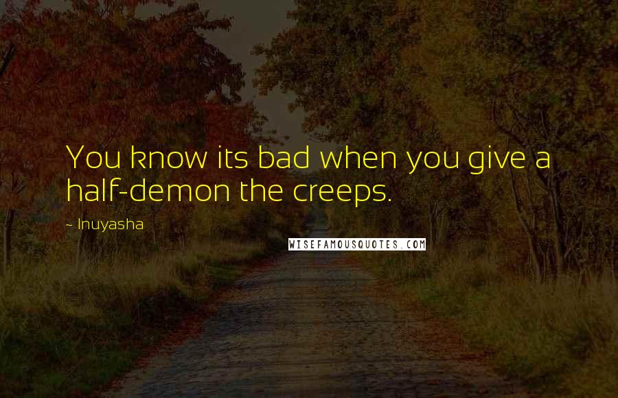 Inuyasha Quotes: You know its bad when you give a half-demon the creeps.