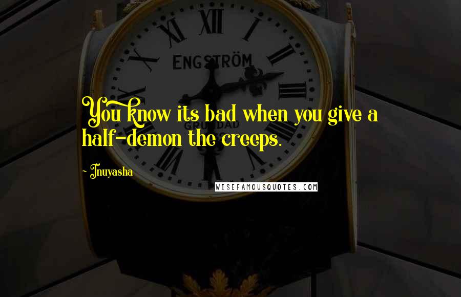 Inuyasha Quotes: You know its bad when you give a half-demon the creeps.