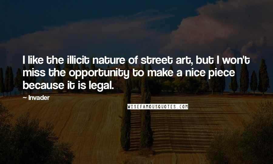 Invader Quotes: I like the illicit nature of street art, but I won't miss the opportunity to make a nice piece because it is legal.