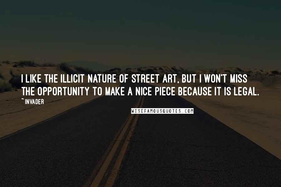 Invader Quotes: I like the illicit nature of street art, but I won't miss the opportunity to make a nice piece because it is legal.