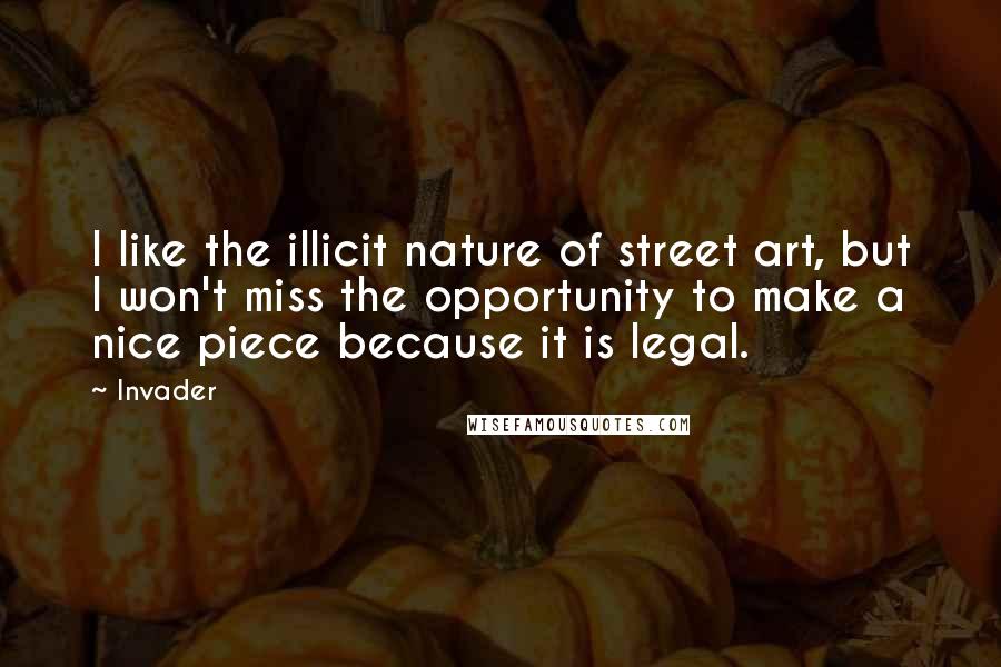 Invader Quotes: I like the illicit nature of street art, but I won't miss the opportunity to make a nice piece because it is legal.