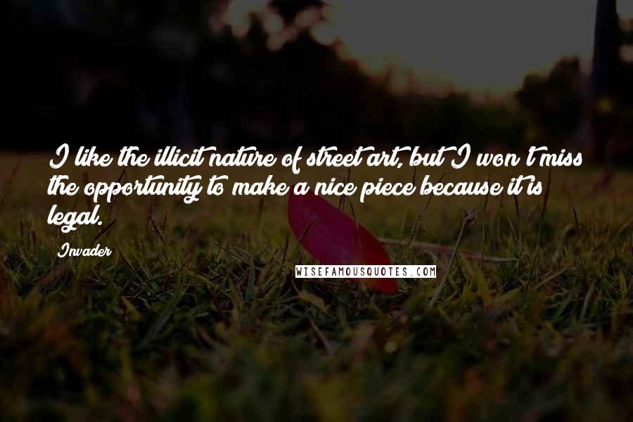 Invader Quotes: I like the illicit nature of street art, but I won't miss the opportunity to make a nice piece because it is legal.