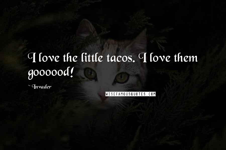 Invader Quotes: I love the little tacos. I love them goooood!