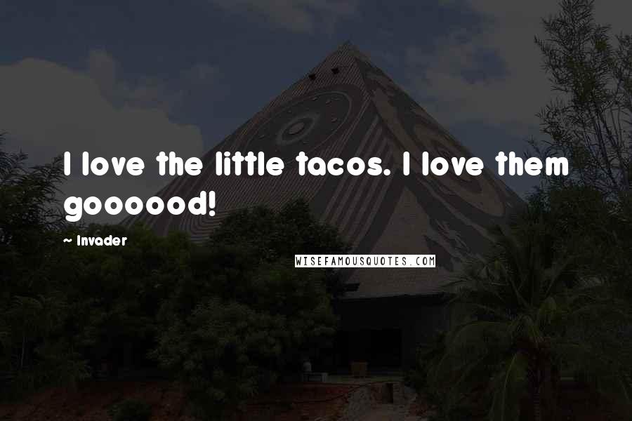 Invader Quotes: I love the little tacos. I love them goooood!