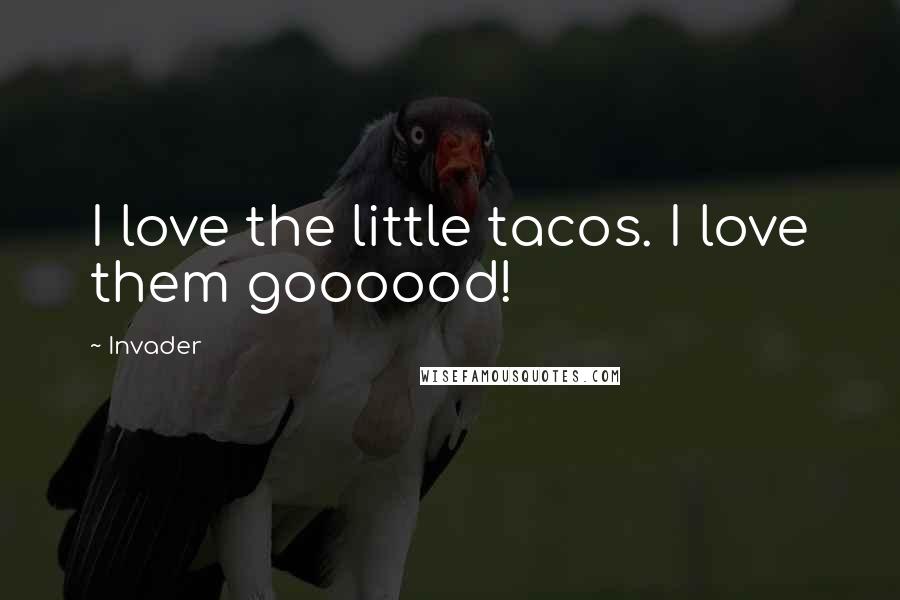 Invader Quotes: I love the little tacos. I love them goooood!