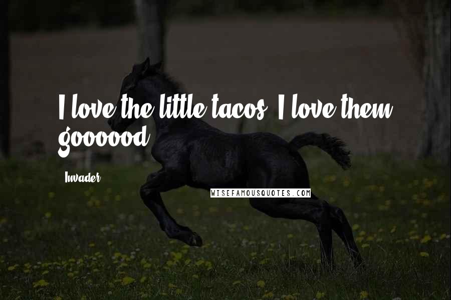 Invader Quotes: I love the little tacos. I love them goooood!