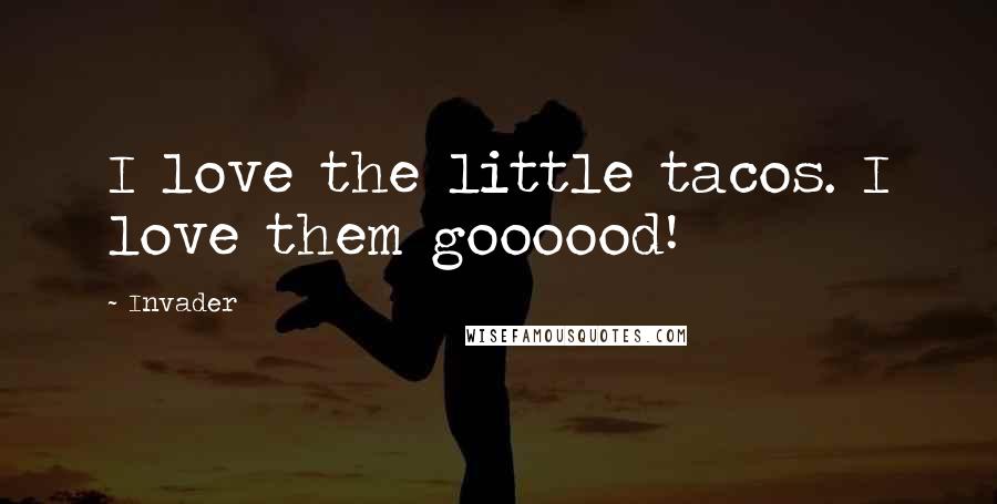 Invader Quotes: I love the little tacos. I love them goooood!