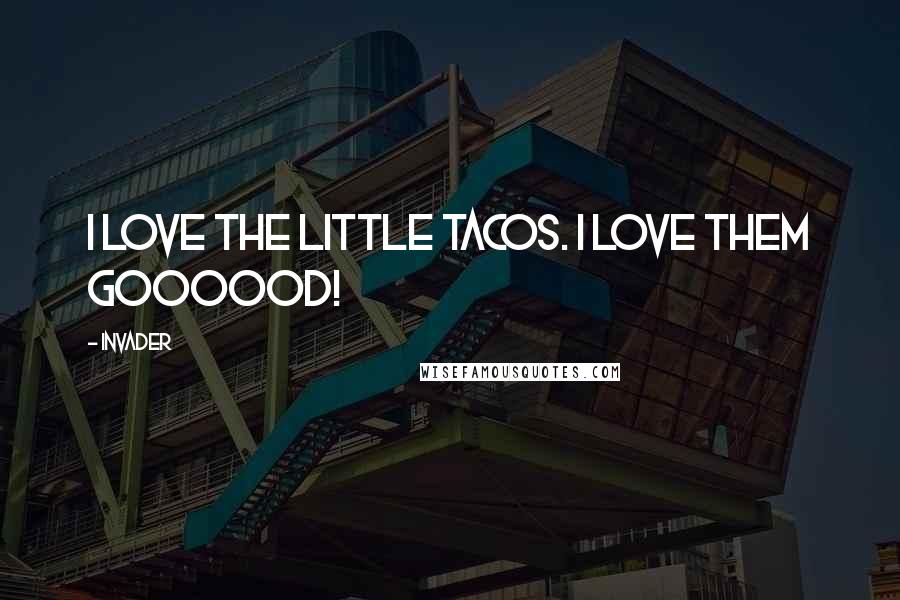 Invader Quotes: I love the little tacos. I love them goooood!