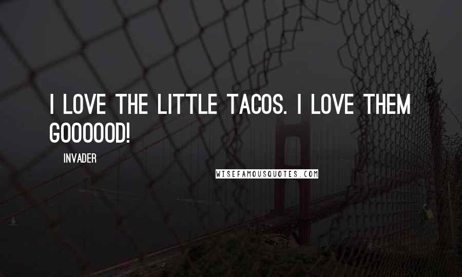 Invader Quotes: I love the little tacos. I love them goooood!