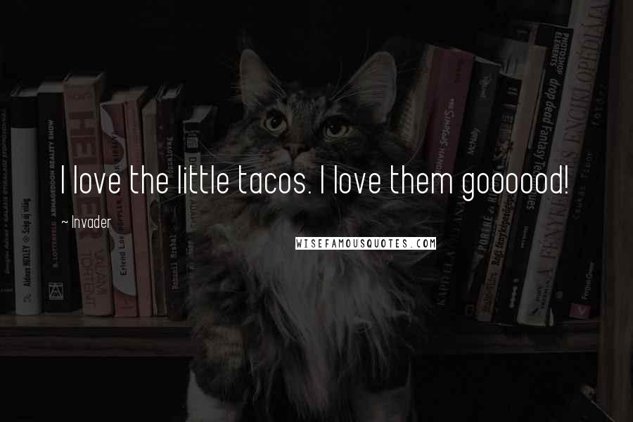 Invader Quotes: I love the little tacos. I love them goooood!