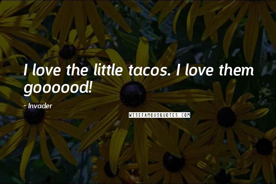 Invader Quotes: I love the little tacos. I love them goooood!