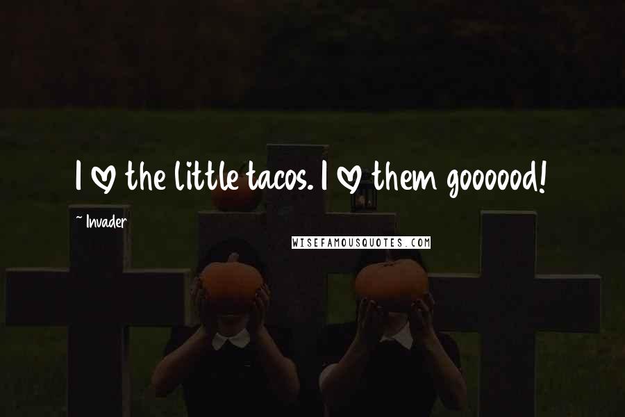 Invader Quotes: I love the little tacos. I love them goooood!