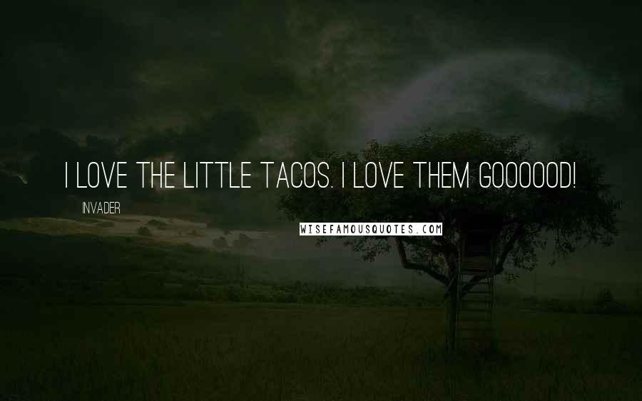 Invader Quotes: I love the little tacos. I love them goooood!