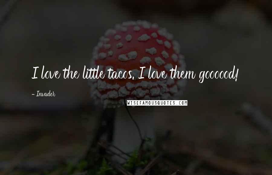 Invader Quotes: I love the little tacos. I love them goooood!
