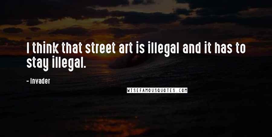 Invader Quotes: I think that street art is illegal and it has to stay illegal.