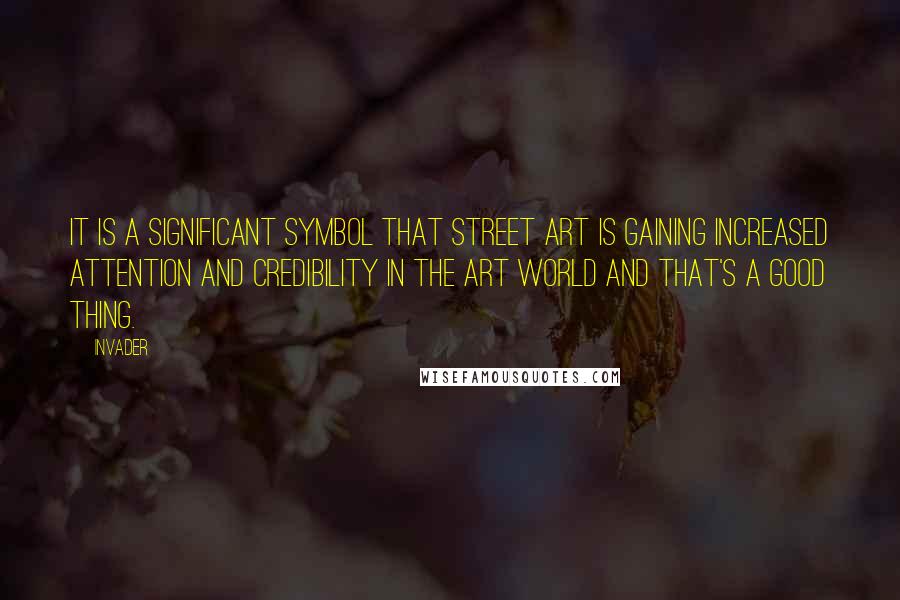 Invader Quotes: It is a significant symbol that street art is gaining increased attention and credibility in the art world and that's a good thing.