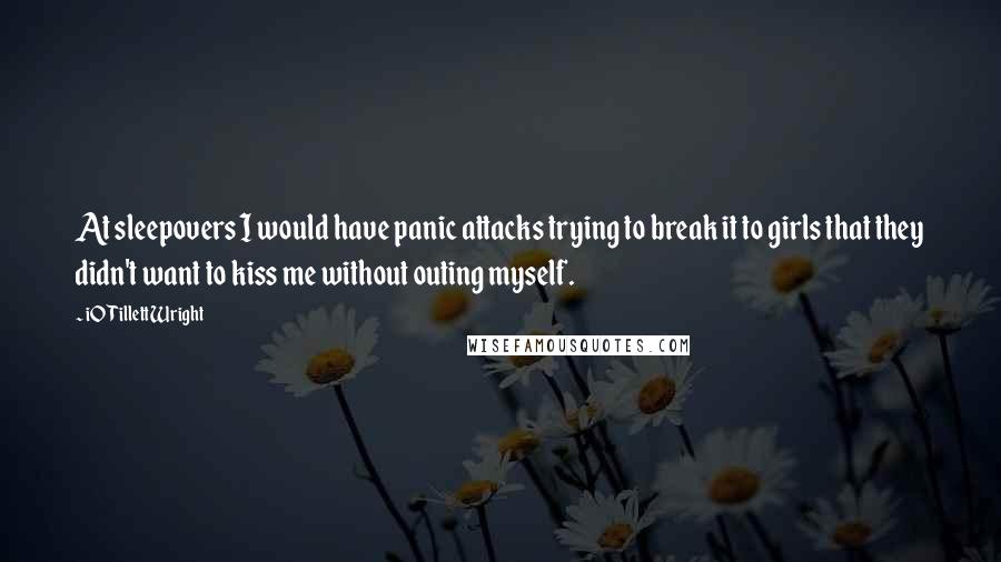 IO Tillett Wright Quotes: At sleepovers I would have panic attacks trying to break it to girls that they didn't want to kiss me without outing myself.