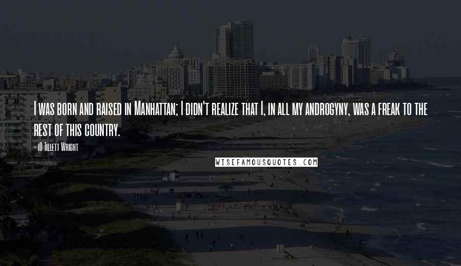 IO Tillett Wright Quotes: I was born and raised in Manhattan; I didn't realize that I, in all my androgyny, was a freak to the rest of this country.