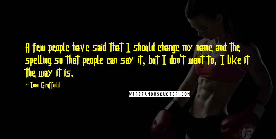 Ioan Gruffudd Quotes: A few people have said that I should change my name and the spelling so that people can say it, but I don't want to, I like it the way it is.