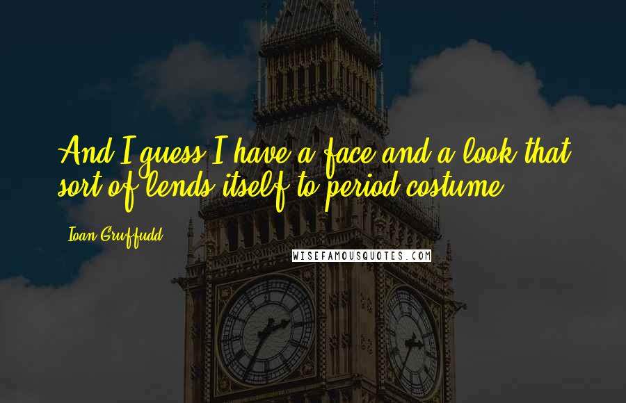 Ioan Gruffudd Quotes: And I guess I have a face and a look that sort of lends itself to period costume!