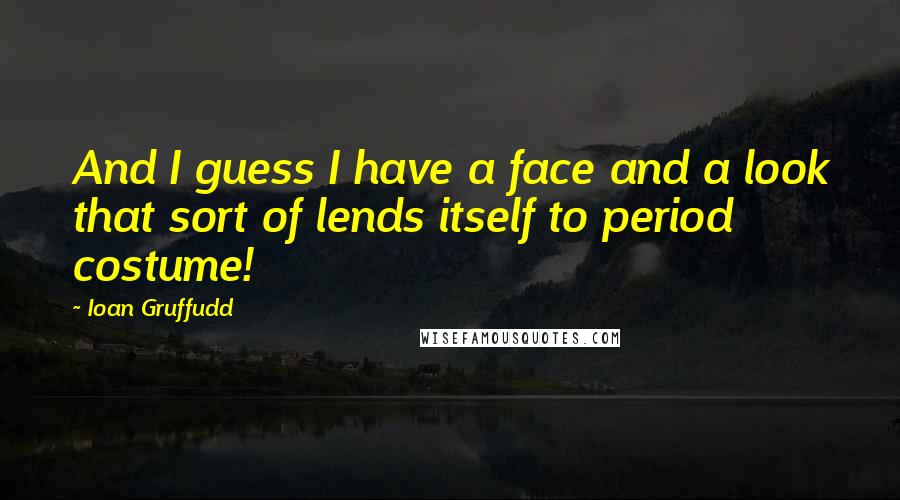 Ioan Gruffudd Quotes: And I guess I have a face and a look that sort of lends itself to period costume!