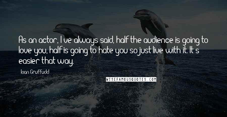 Ioan Gruffudd Quotes: As an actor, I've always said, half the audience is going to love you, half is going to hate you so just live with it. It's easier that way.