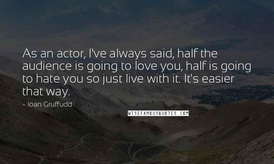 Ioan Gruffudd Quotes: As an actor, I've always said, half the audience is going to love you, half is going to hate you so just live with it. It's easier that way.