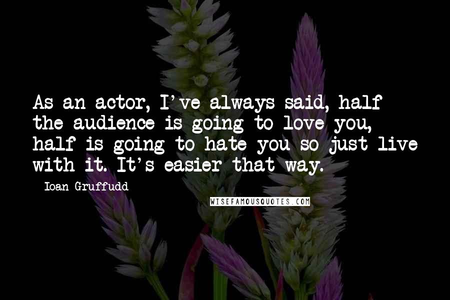 Ioan Gruffudd Quotes: As an actor, I've always said, half the audience is going to love you, half is going to hate you so just live with it. It's easier that way.